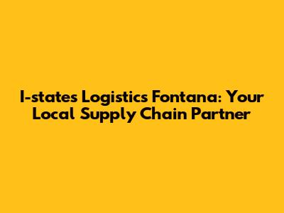I-states Logistics Fontana: Your Local Supply Chain Partner