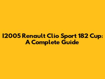 I2005 Renault Clio Sport 182 Cup: A Complete Guide