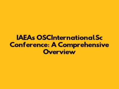 IAEA's OSCInternationalSc Conference: A Comprehensive Overview