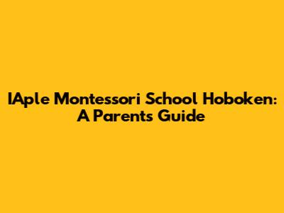 IAple Montessori School Hoboken: A Parent's Guide