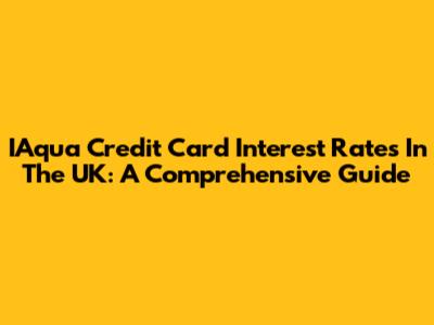 IAqua Credit Card Interest Rates In The UK: A Comprehensive Guide