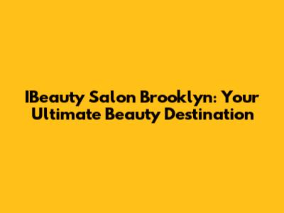 IBeauty Salon Brooklyn: Your Ultimate Beauty Destination