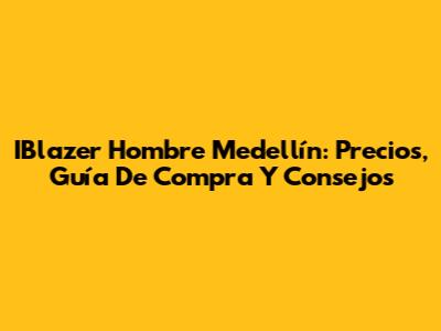 IBlazer Hombre Medellín: Precios, Guía De Compra Y Consejos