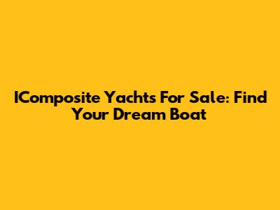 IComposite Yachts For Sale: Find Your Dream Boat