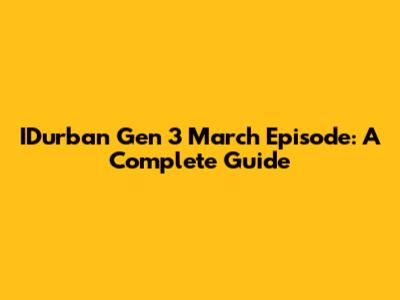IDurban Gen 3 March Episode: A Complete Guide