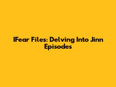 IFear Files: Delving Into Jinn Episodes