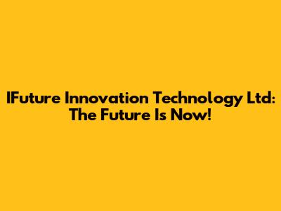 IFuture Innovation Technology Ltd: The Future Is Now!