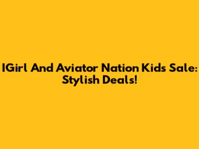 IGirl And Aviator Nation Kids Sale: Stylish Deals!