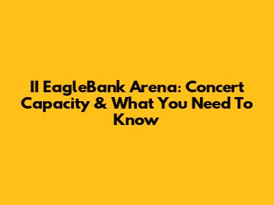 II EagleBank Arena: Concert Capacity & What You Need To Know