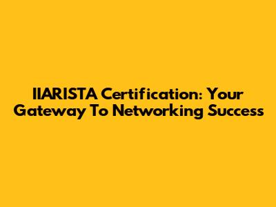 IIARISTA Certification: Your Gateway To Networking Success