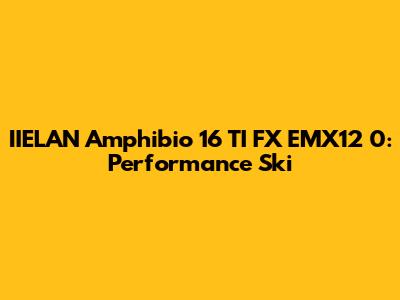 IIELAN Amphibio 16 TI FX EMX12 0: Performance Ski