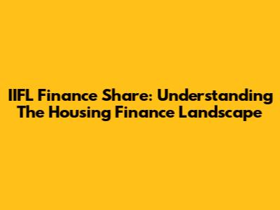 IIFL Finance Share: Understanding The Housing Finance Landscape