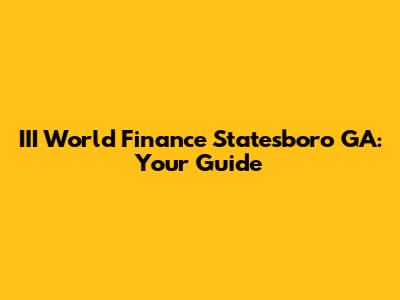 III World Finance Statesboro GA: Your Guide