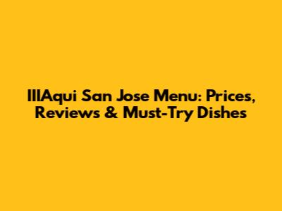 IIIAqui San Jose Menu: Prices, Reviews & Must-Try Dishes