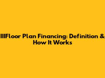 IIIFloor Plan Financing: Definition & How It Works