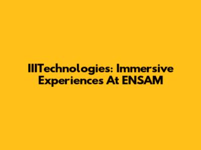 IIITechnologies: Immersive Experiences At ENSAM