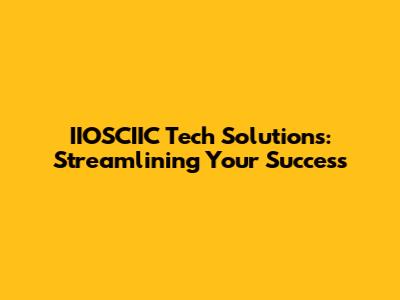 IIOSCIIC Tech Solutions: Streamlining Your Success