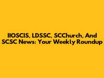 IIOSCIS, LDSSC, SCChurch, And SCSC News: Your Weekly Roundup