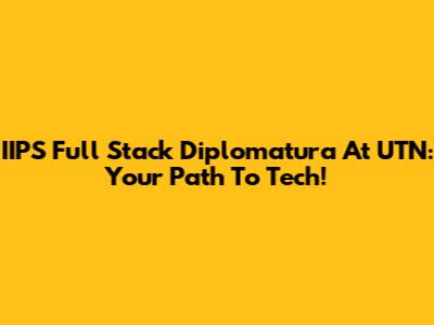 IIPS Full Stack Diplomatura At UTN: Your Path To Tech!