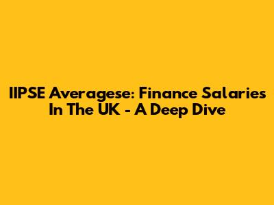 IIPSE Averagese: Finance Salaries In The UK - A Deep Dive
