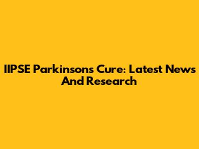 IIPSE Parkinson's Cure: Latest News And Research