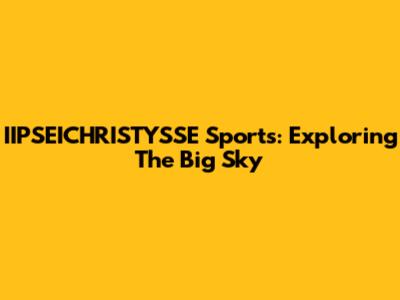 IIPSEICHRISTYSSE Sports: Exploring The Big Sky