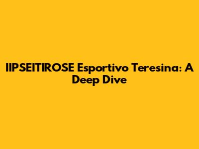IIPSEITIROSE Esportivo Teresina: A Deep Dive