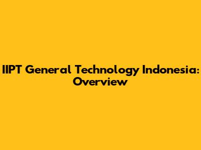 IIPT General Technology Indonesia: Overview