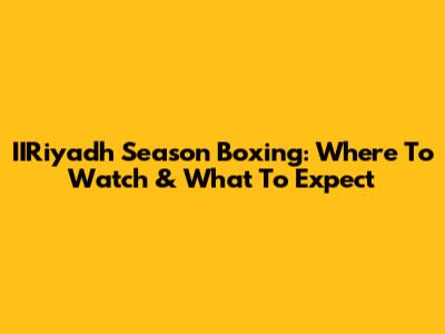IIRiyadh Season Boxing: Where To Watch & What To Expect