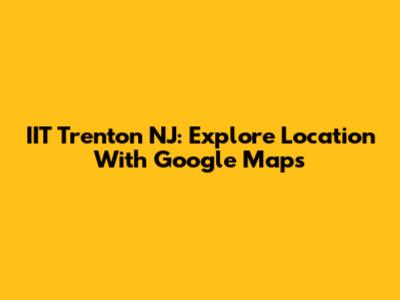 IIT Trenton NJ: Explore Location With Google Maps