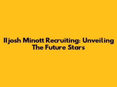 IIjosh Minott Recruiting: Unveiling The Future Stars