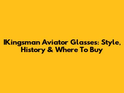 IKingsman Aviator Glasses: Style, History & Where To Buy
