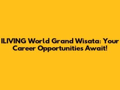 ILIVING World Grand Wisata: Your Career Opportunities Await!