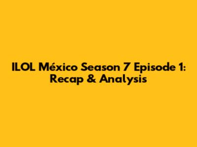 ILOL México Season 7 Episode 1: Recap & Analysis