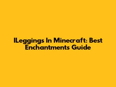 ILeggings In Minecraft: Best Enchantments Guide