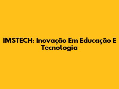IMSTECH: Inovação Em Educação E Tecnologia