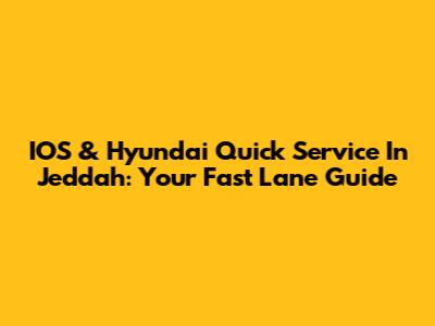 IOS & Hyundai Quick Service In Jeddah: Your Fast Lane Guide