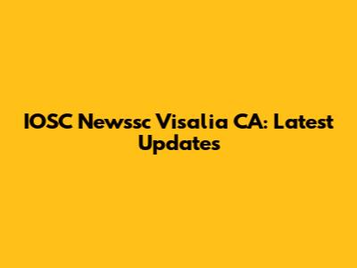 IOSC Newssc Visalia CA: Latest Updates