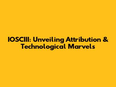 IOSCIII: Unveiling Attribution & Technological Marvels