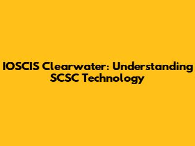 IOSCIS Clearwater: Understanding SCSC Technology