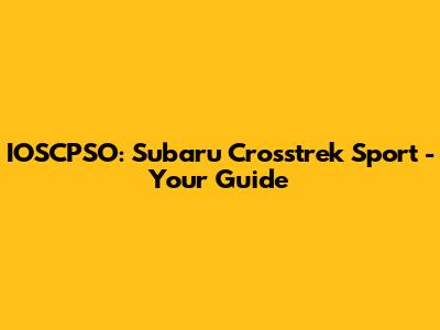 IOSCPSO: Subaru Crosstrek Sport - Your Guide