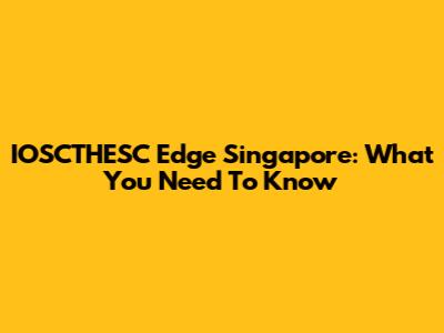 IOSCTHESC Edge Singapore: What You Need To Know