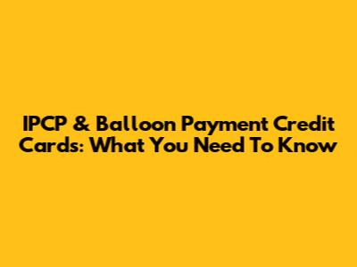 IPCP & Balloon Payment Credit Cards: What You Need To Know