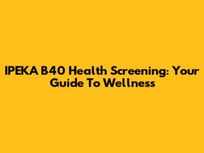 IPEKA B40 Health Screening: Your Guide To Wellness