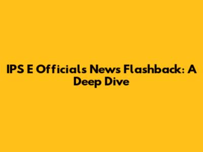 IPS E Official's News Flashback: A Deep Dive
