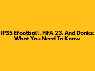 IPS5 EFootball, FIFA 23, And Donks: What You Need To Know