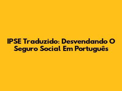 IPSE Traduzido: Desvendando O Seguro Social Em Português