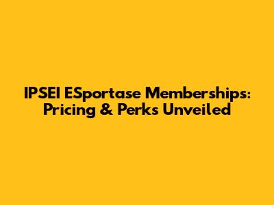 IPSEI ESportase Memberships: Pricing & Perks Unveiled