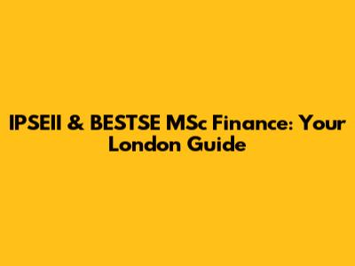 IPSEII & BESTSE MSc Finance: Your London Guide