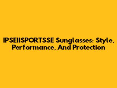 IPSEIISPORTSSE Sunglasses: Style, Performance, And Protection